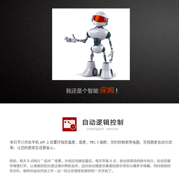 自动逻辑功能：用户可以在手机APP上设置指定温度、湿度、PM2.5指数、定时条件下的控制模式，实现居家自动化控制，省却用户的干预，让您的居家生活更省心。