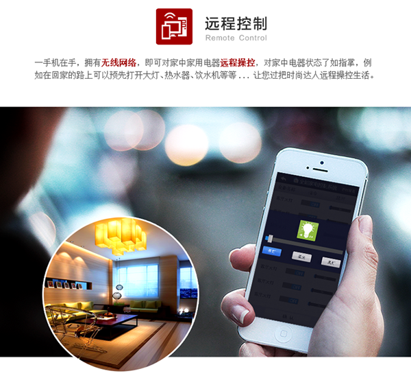出门在外，只要打开手机并运行APP，就可以对家里的设备进行远程控制（如：照明控制、窗帘控制、空调控制、热水器控制）、设备状态查看等功能。APP会自动根据手机当前网络情况进行自动切换，在家里用本地wifi通信，在外自动切换到移动网络，让您的家始终近在身边。